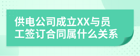 供电公司成立XX与员工签订合同属什么关系