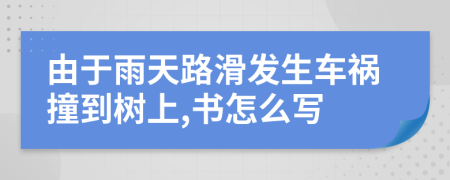 由于雨天路滑发生车祸撞到树上,书怎么写