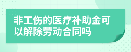 非工伤的医疗补助金可以解除劳动合同吗