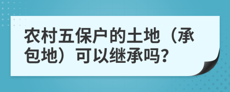 农村五保户的土地（承包地）可以继承吗？