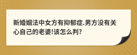 新婚姻法中女方有抑郁症.男方没有关心自己的老婆!该怎么判?