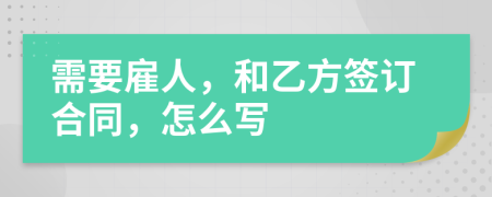 需要雇人，和乙方签订合同，怎么写