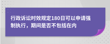 行政诉讼时效规定180日可以申请强制执行，期间是否不包括在内