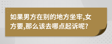 如果男方在别的地方坐牢,女方要,那么该去哪点起诉呢?