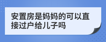 安置房是妈妈的可以直接过户给儿子吗