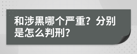 和涉黑哪个严重？分别是怎么判刑？