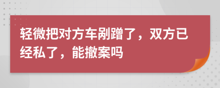 轻微把对方车剐蹭了，双方已经私了，能撤案吗