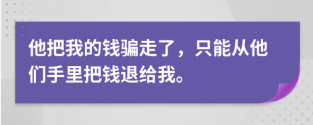 他把我的钱骗走了，只能从他们手里把钱退给我。