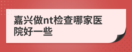 嘉兴做nt检查哪家医院好一些