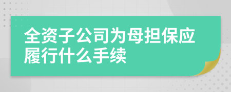 全资子公司为母担保应履行什么手续