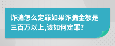 诈骗怎么定罪如果诈骗金额是三百万以上,该如何定罪?