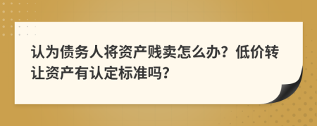 认为债务人将资产贱卖怎么办？低价转让资产有认定标准吗？