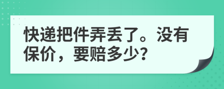 快递把件弄丢了。没有保价，要赔多少？