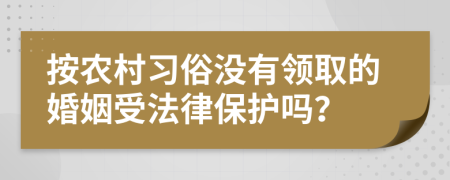 按农村习俗没有领取的婚姻受法律保护吗？