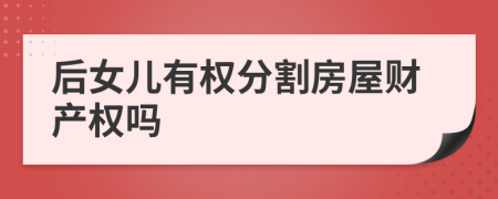 后女儿有权分割房屋财产权吗