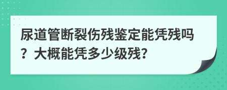 尿道管断裂伤残鉴定能凭残吗？大概能凭多少级残？
