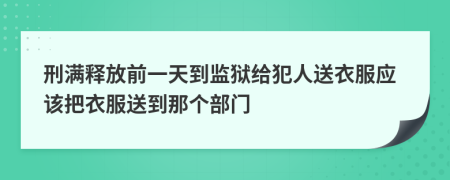 刑满释放前一天到监狱给犯人送衣服应该把衣服送到那个部门