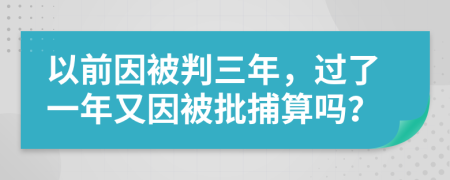 以前因被判三年，过了一年又因被批捕算吗？