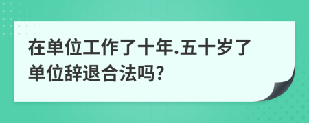 在单位工作了十年.五十岁了单位辞退合法吗?