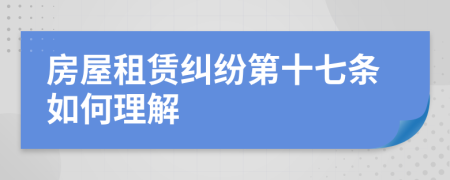 房屋租赁纠纷第十七条如何理解