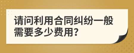 请问利用合同纠纷一般需要多少费用？