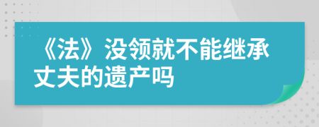 《法》没领就不能继承丈夫的遗产吗