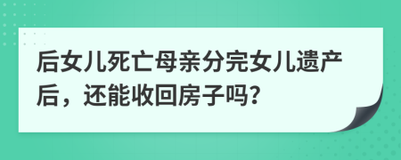 后女儿死亡母亲分完女儿遗产后，还能收回房子吗？