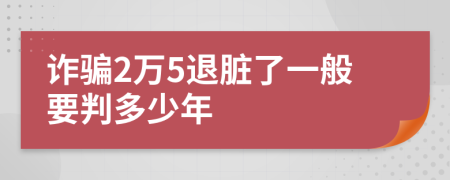 诈骗2万5退脏了一般要判多少年
