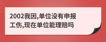 2002我因,单位没有申报工伤,现在单位能理赔吗