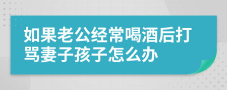 如果老公经常喝酒后打骂妻子孩子怎么办