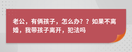 老公，有俩孩子，怎么办？？如果不离婚，我带孩子离开，犯法吗