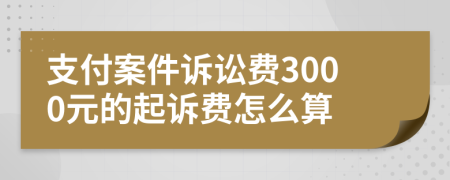 支付案件诉讼费3000元的起诉费怎么算