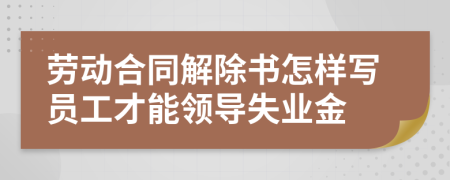 劳动合同解除书怎样写员工才能领导失业金