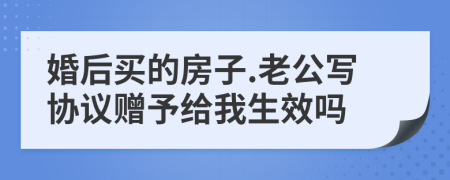 婚后买的房子.老公写协议赠予给我生效吗
