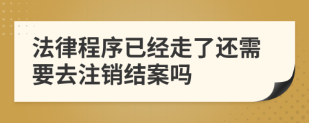 法律程序已经走了还需要去注销结案吗