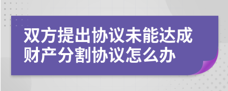 双方提出协议未能达成财产分割协议怎么办