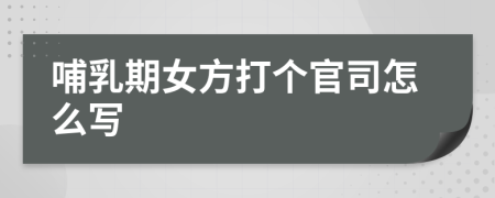 哺乳期女方打个官司怎么写