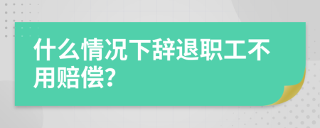 什么情况下辞退职工不用赔偿？