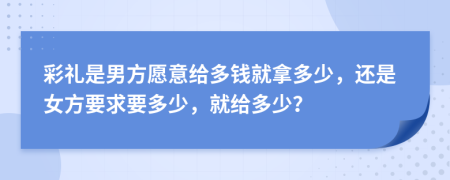 彩礼是男方愿意给多钱就拿多少，还是女方要求要多少，就给多少？