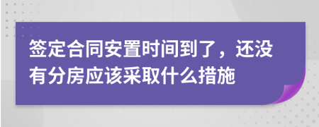 签定合同安置时间到了，还没有分房应该采取什么措施