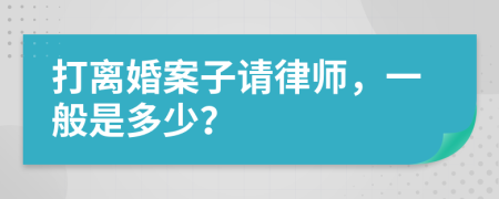 打离婚案子请律师，一般是多少？