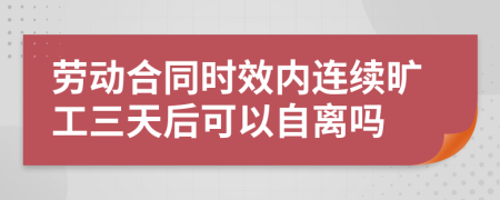 劳动合同时效内连续旷工三天后可以自离吗