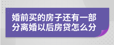 婚前买的房子还有一部分离婚以后房贷怎么分