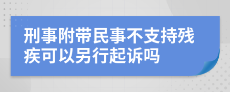 刑事附带民事不支持残疾可以另行起诉吗