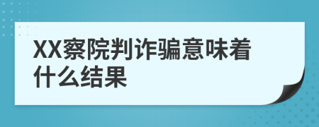 XX察院判诈骗意味着什么结果