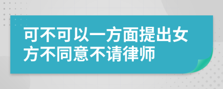 可不可以一方面提出女方不同意不请律师