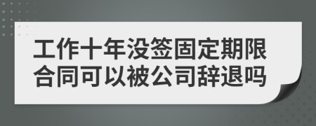 工作十年没签固定期限合同可以被公司辞退吗