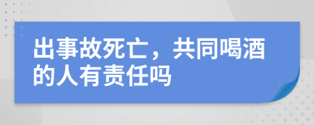 出事故死亡，共同喝酒的人有责任吗