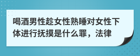 喝酒男性趁女性熟睡对女性下体进行抚摸是什么罪，法律