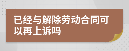 已经与解除劳动合同可以再上诉吗